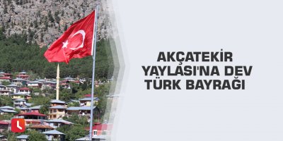 Akçatekir Yaylası'na dev Türk bayrağı