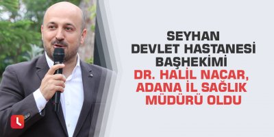 Seyhan Devlet Hastanesi Başhekimi Dr. Halil Nacar, Adana İl Sağlık Müdürü oldu