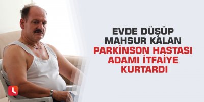 Evde düşüp mahsur kalan parkinson hastası adamı itfaiye kurtardı
