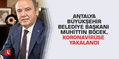 Antalya Büyükşehir Belediye Başkanı Muhittin Böcek, koronavirüse yakalandı