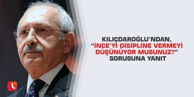 Kılıçdaroğlu’ndan, “İnce’yi disipline vermeyi düşünüyor musunuz?” sorusuna yanıt