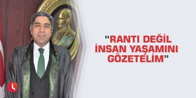 “Rantı Değil İnsan Yaşamını Gözetelim”