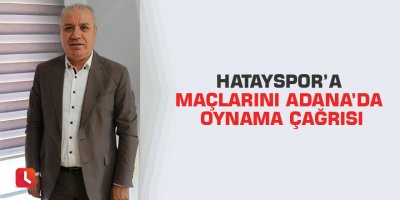 Hatayspor’a maçlarını Adana’da oynama çağrısı