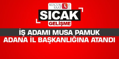 İş adamı Musa Pamuk Adana il başkanlığına atandı