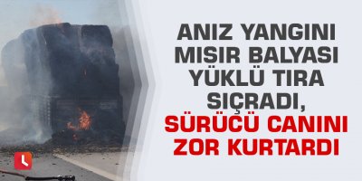 Anız yangını mısır balyası yüklü tıra sıçradı, sürücü canını zor kurtardı