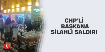 CHP’li başkana silahlı saldırı