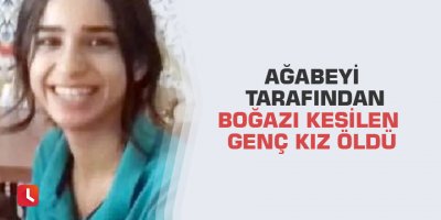 Ağabeyi tarafından boğazı kesilen genç kız öldü