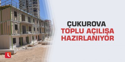 Çukurova toplu açılışa hazırlanıyor