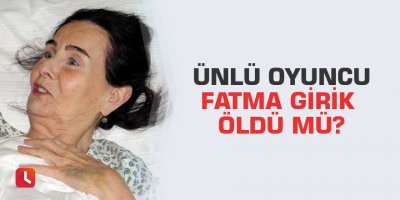 Ünlü oyuncu Fatma Girik öldü mü?