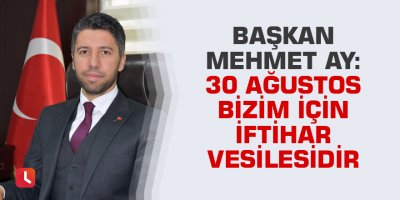 Başkan Mehmet Ay: 30 Ağustos bizim için iftihar vesilesidir