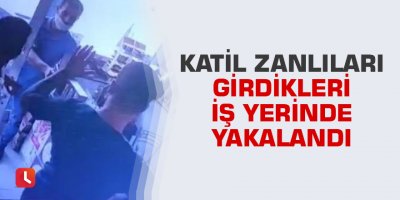 Katil zanlıları girdikleri iş yerinde yakalandı