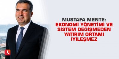 Mente: Ekonomi yönetimi ve sistem değişmeden yatırım ortamı iyileşmez