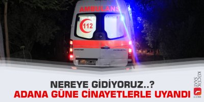 Nereye gidiyoruz..? Adana güne cinayetlerle uyandı