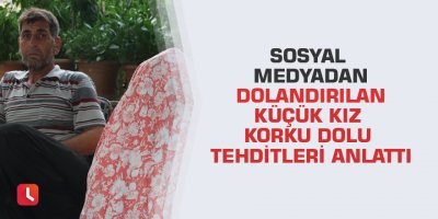 Sosyal medyadan dolandırılan küçük kız korku dolu tehditleri anlattı