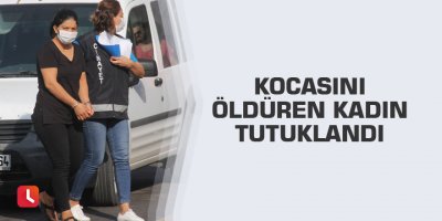 Kocasını öldüren kadın tutuklandı