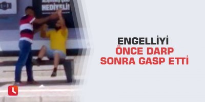 Engelliyi önce darp sonra gasp etti