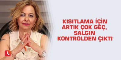 'Kısıtlama için artık çok geç, salgın kontrolden çıktı'