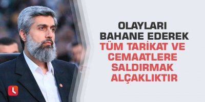 Olayları bahane ederek tüm tarikat ve cemaatlere saldırmak alçaklıktır