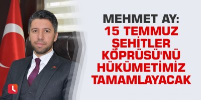 Mehmet Ay: 15 Temmuz Şehitler Köprüsü'nü hükümetimiz tamamlayacak