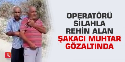 Operatörü silahla rehin alan şakacı muhtar gözaltında