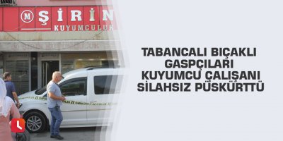 Tabancalı bıçaklı gaspçıları kuyumcu çalışanı silahsız püskürttü