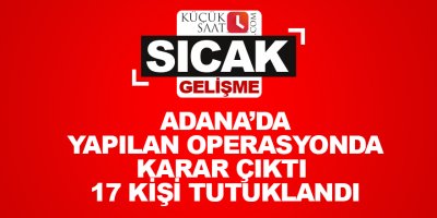 Adana’da yapılan operasyonda karar çıktı 17 kişi tutuklandı