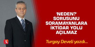 'Neden?' Sorusunu Soramayanlara İktidar Yolu Açılmaz