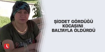 Şiddet gördüğü kocasını baltayla öldürdü