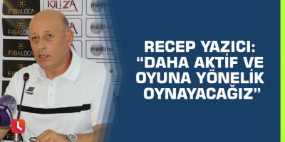 Recep Yazıcı: “Daha aktif ve oyuna yönelik oynayacağız”