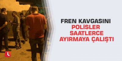 Fren kavgasını polisler saatlerce ayırmaya çalıştı
