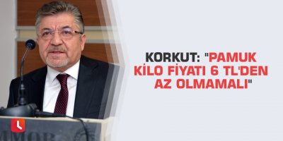 Korkut: "Pamuk kilo fiyatı 6 TL'den az olmamalı"