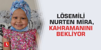 Lösemili Nurten Mira, kahramanını bekliyor