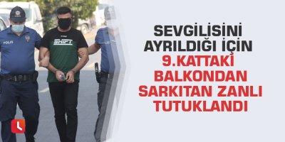 Sevgilisini ayrıldığı için 9. kattaki balkondan sarkıtan zanlı tutuklandı
