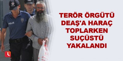 Terör örgütü DEAŞ'a haraç toplarken suçüstü yakalandı