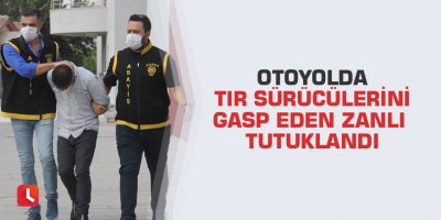 Otoyolda tır sürücülerini gasp eden zanlı tutuklandı