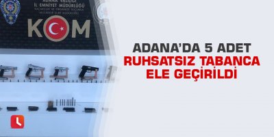 Adana’da 5 adet ruhsatsız tabanca ele geçirildi