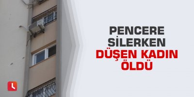 Pencere silerken düşen kadın öldü