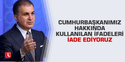Çelik: Cumhurbaşkanımız hakkında kullanılan ifadeleri iade ediyoruz