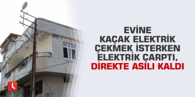 Evine kaçak elektrik çekmek isterken elektrik çarptı, direkte asılı kaldı