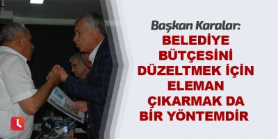 “Belediye bütçesini düzeltmek için elaman çıkarmak da bir yöntemdir”