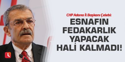 Çelebi: Esnafın fedakarlık yapacak hali kalmadı!