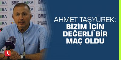 Ahmet Taşyürek: Bizim için değerli bir maç oldu