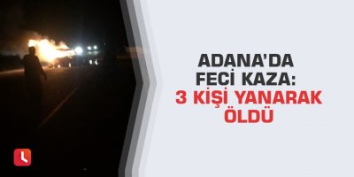 Adana’da feci kaza: 3 kişi yanarak öldü