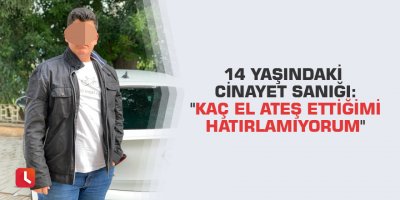 14 yaşındaki cinayet sanığı: "Kaç el ateş ettiğimi hatırlamıyorum"