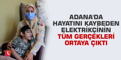 Adana'da hayatını kaybeden elektrikçinin tüm gerçekleri ortaya çıktı