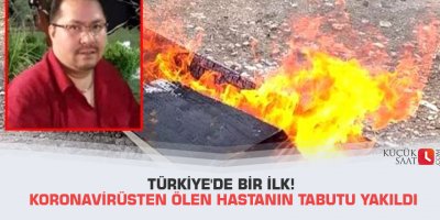 Türkiye'de bir ilk! Koronavirüsten ölen hastanın tabutu yakıldı