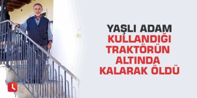 Yaşlı adam kullandığı traktörün altında kalarak öldü