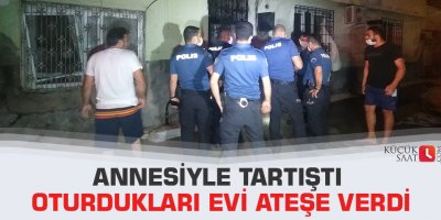 Annesiyle tartıştı oturdukları evi ateşe verdi