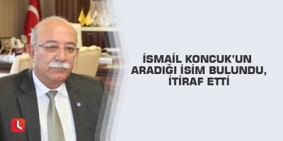 İsmail Koncuk’un aradığı isim bulundu,itiraf etti.