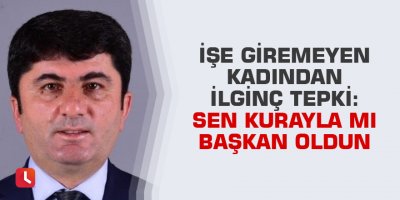 İşe giremeyen kadından ilginç tepki: "Sen kurayla mı başkan oldun"